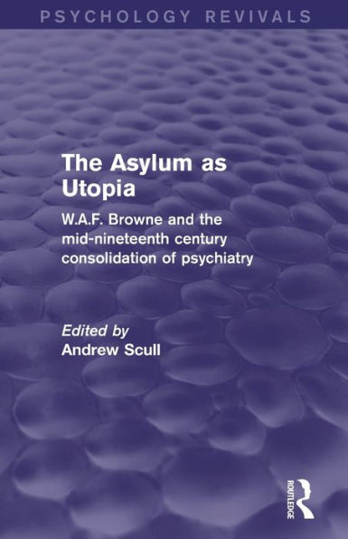 The Asylum As Utopia (Psychology Revivals): W.A.F. Browne And The Mid-Nineteenth Century Consolidation Of Psychiatry