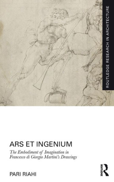 Ars Et Ingenium: The Embodiment Of Imagination In Francesco Di Giorgio Martini's Drawings (Routledge Research In Architecture)
