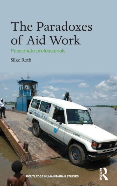 The Paradoxes Of Aid Work: Passionate Professionals (Routledge Humanitarian Studies)