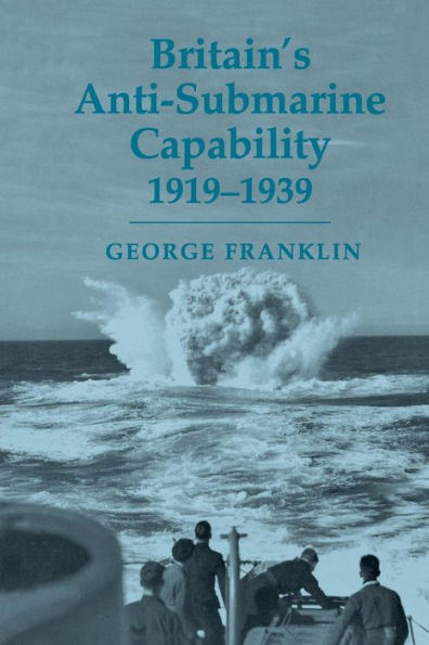 Britain's Anti-Submarine Capability 1919-1939 (Cass Series: Naval Policy And History)