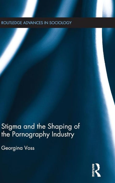 Stigma And The Shaping Of The Pornography Industry (Routledge Advances In Sociology)