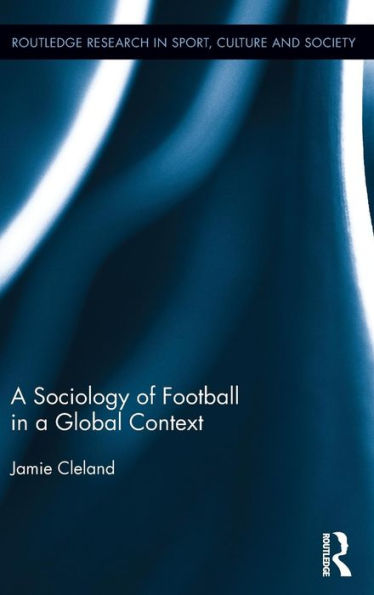 A Sociology Of Football In A Global Context (Routledge Research In Sport, Culture And Society)