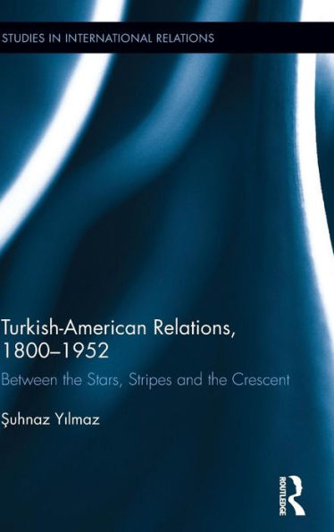 Turkish-American Relations, 1800-1952: Between The Stars, Stripes And The Crescent (Studies In International Relations)