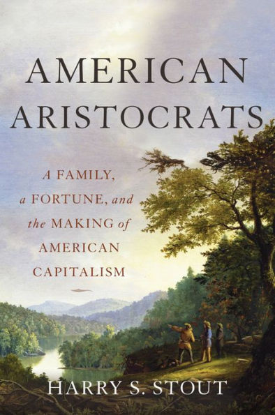 American Aristocrats: A Family, A Fortune, And The Making Of American Capitalism