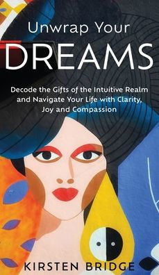 Unwrap Your Dreams: Decode The Gifts Of The Intuitive Realm And Navigate Your Life With Clarity, Joy And Compassion