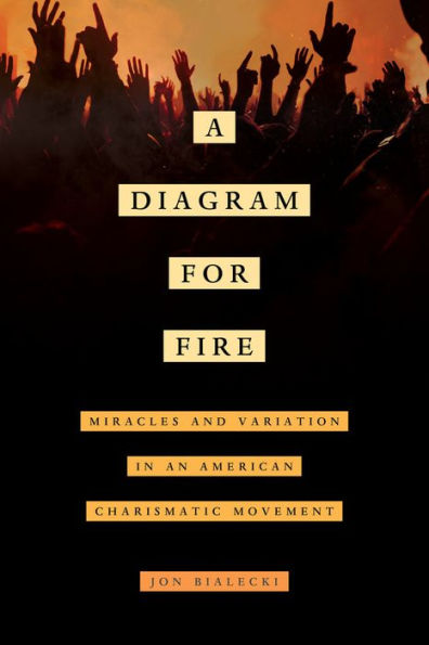 A Diagram For Fire: Miracles And Variation In An American Charismatic Movement (Volume 21) (The Anthropology Of Christianity) - 9780520294219