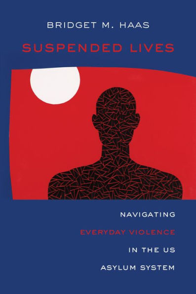 Suspended Lives: Navigating Everyday Violence In The Us Asylum System (Volume 4) (Critical Refugee Studies)
