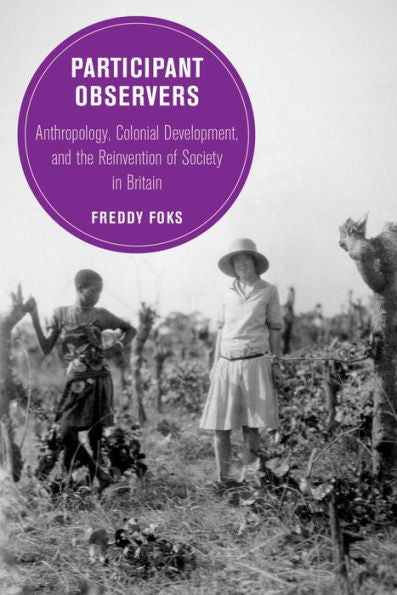 Participant Observers: Anthropology, Colonial Development, And The Reinvention Of Society In Britain (Volume 22) (Berkeley Series In British Studies)