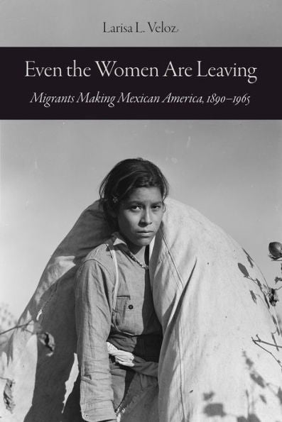 Even The Women Are Leaving: Migrants Making Mexican America, 1890–1965