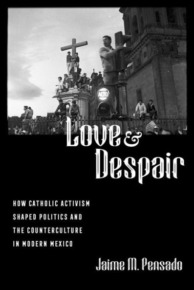 Love And Despair: How Catholic Activism Shaped Politics And The Counterculture In Modern Mexico