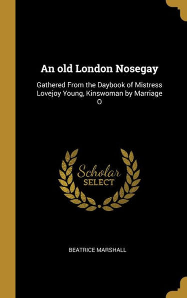 An Old London Nosegay: Gathered From The Daybook Of Mistress Lovejoy Young, Kinswoman By Marriage O
