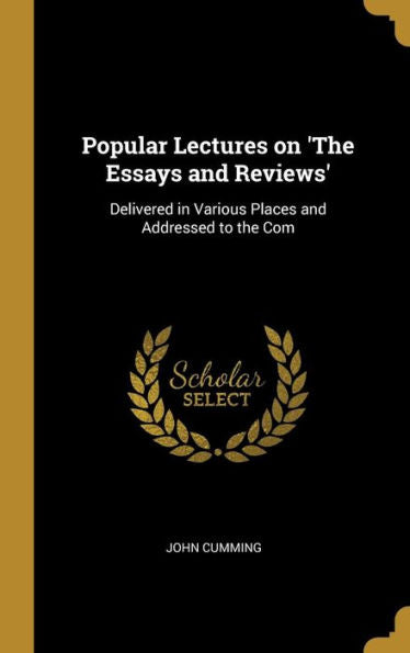 Popular Lectures On 'The Essays And Reviews': Delivered In Various Places And Addressed To The Com