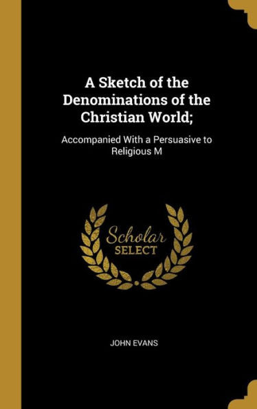 A Sketch Of The Denominations Of The Christian World;: Accompanied With A Persuasive To Religious M