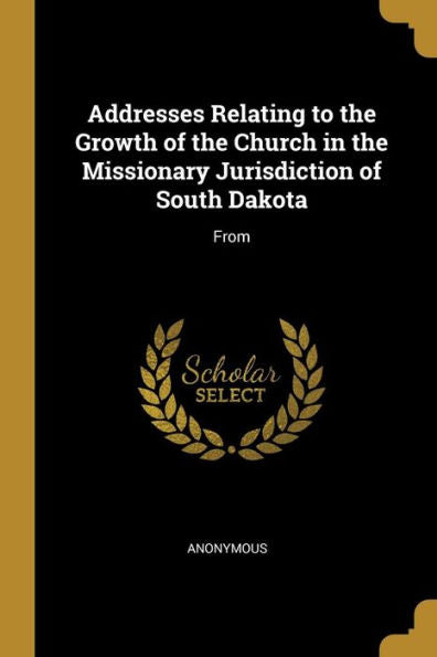 Addresses Relating To The Growth Of The Church In The Missionary Jurisdiction Of South Dakota: From - 9780530547695