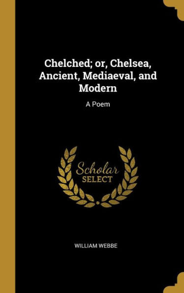 Chelched; Or, Chelsea, Ancient, Mediaeval, And Modern: A Poem