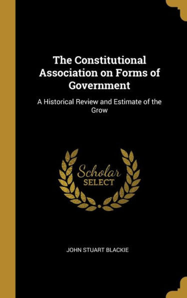 The Constitutional Association On Forms Of Government: A Historical Review And Estimate Of The Grow