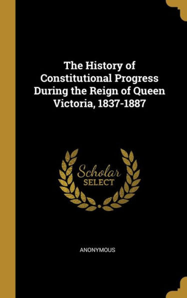 The History Of Constitutional Progress During The Reign Of Queen Victoria, 1837-1887