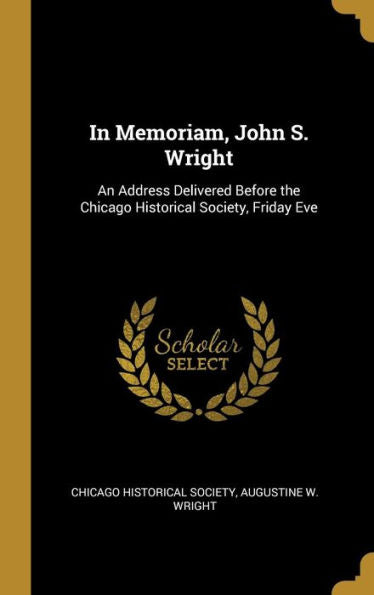 In Memoriam, John S. Wright: An Address Delivered Before The Chicago Historical Society, Friday Eve
