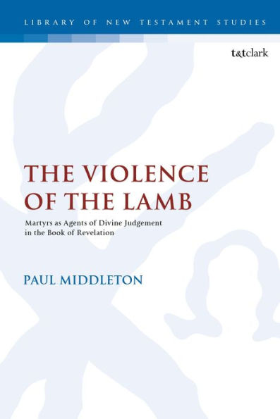 The Violence Of The Lamb: Martyrs As Agents Of Divine Judgement In The Book Of Revelation (The Library Of New Testament Studies, 586)