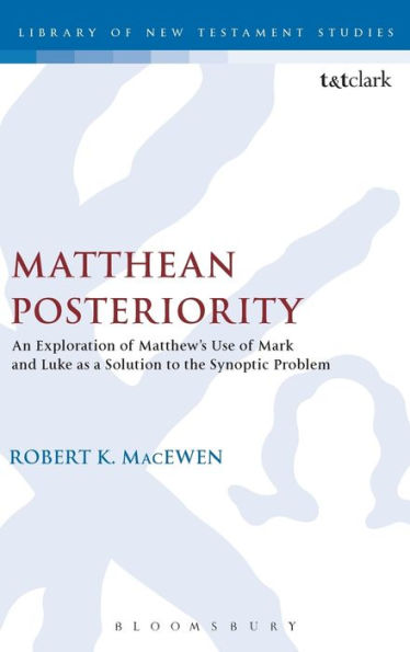 Matthean Posteriority: An Exploration Of Matthew's Use Of Mark And Luke As A Solution To The Synoptic Problem (The Library Of New Testament Studies, 501)