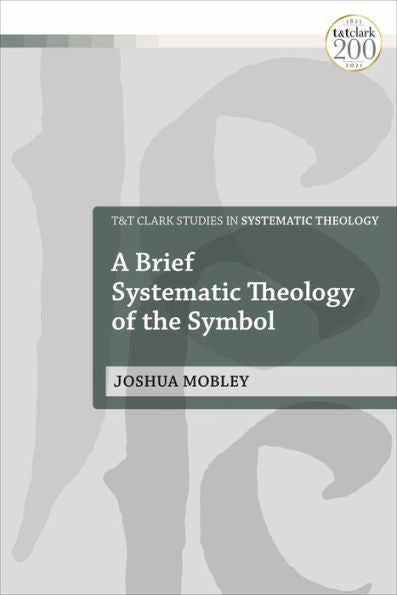 Brief Systematic Theology Of The Symbol, A (T&T Clark Studies In Systematic Theology)
