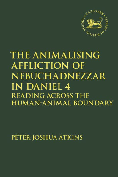 The Animalising Affliction Of Nebuchadnezzar In Daniel 4: Reading Across The Human-Animal Boundary (The Library Of Hebrew Bible/Old Testament Studies, 733)