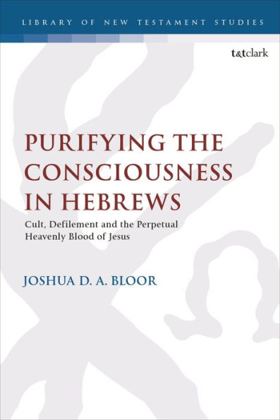 Purifying The Consciousness In Hebrews: Cult, Defilement And The Perpetual Heavenly Blood Of Jesus (The Library Of New Testament Studies, 675)