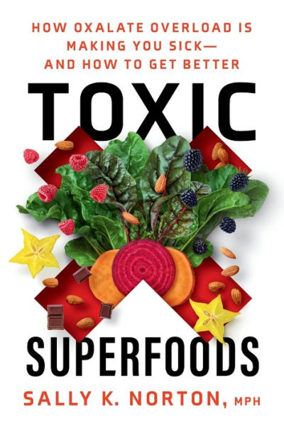 Toxic Superfoods: How Oxalate Overload Is Making You Sick--And How To Get Better