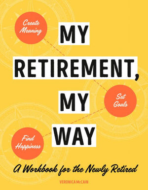 My Retirement, My Way: A Workbook For The Newly Retired To Create Meaning, Set Goals, And Find Happiness