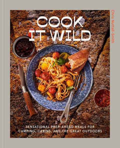 Cook It Wild: Sensational Prep-Ahead Meals For Camping, Cabins, And The Great Outdoors: A Cookbook
