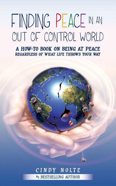 Finding Peace In An Out Of Control World: A How To Book On Being At Peace Regardless Of What Life Throws Your Way