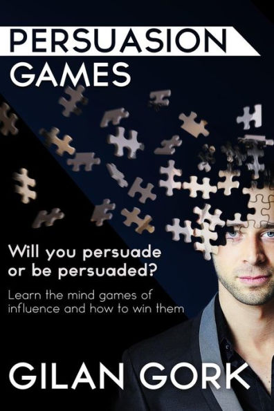 Persuasion Games: Will You Persuade Or Be Persuaded? Learn The Mind Games Of Influence And How To Win Them