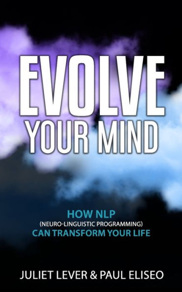 Evolve Your Mind: How Nlp (Neuro-Linguistic Programming) Can Transform Your Life
