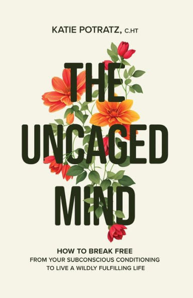 The Uncaged Mind: How To Break Free From Your Subconscious Conditioning To Live A Wildly Fulfilling Life