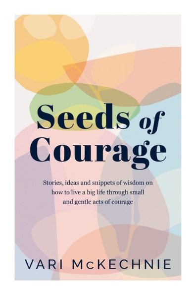 Seeds Of Courage: Stories, Ideas And Snippets Of Wisdom On How To Live A Big Life Through Small And Gentle Acts Of Courage