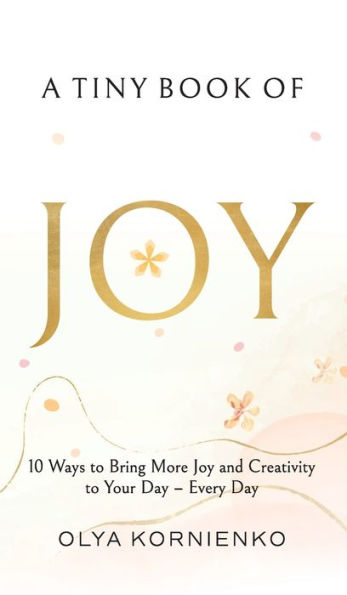 A Tiny Book Of Joy: 10 Ways To Bring More Joy And Creativity To Your Day - Every Day