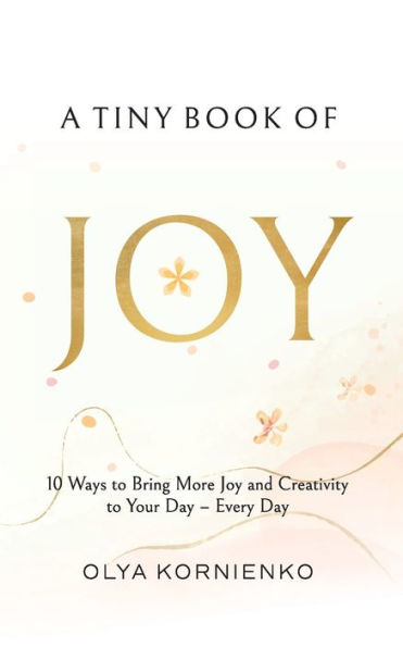 A Tiny Book Of Joy: 10 Ways To Bring More Joy And Creativity To Your Day - Every Day