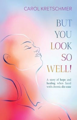 But You Look So Well!: A Story Of Hope And Healing When Faced With Chronic Dis-Ease