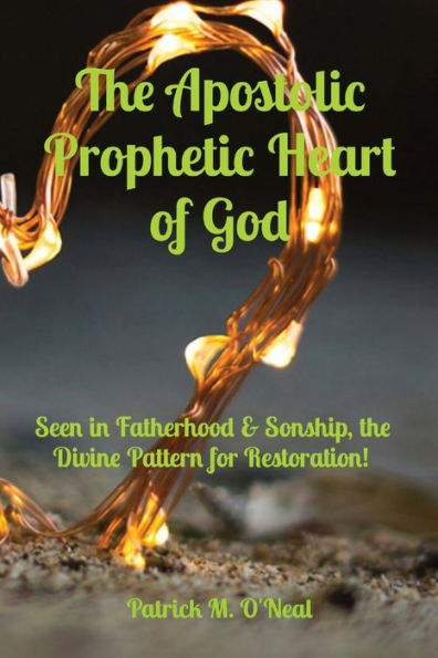 The Apostolic Prophetic Heart Of God: Seen In Fatherhood & Sonship, The Divine Pattern For Restoration!