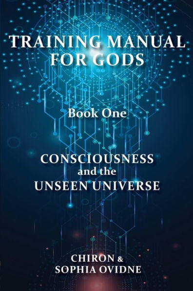 Training Manual For Gods, Book One: Consciousness And The Unseen Universe
