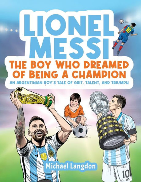 Lionel Messi - The Boy Who Dreamed Of Being A Champion: An Argentinean Boy'S Tale Of Grit, Talent, And Triumph:: The Boy Who Dreamed Of Being A Champion: An: The Boy Who Dreamed Of Being A Champion