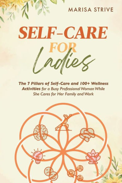 Self-Care For Ladies: The 7 Pillars Of Self-Care And 100+ Wellness Activities For A Busy Professional Woman While She Cares For Her Family And Work