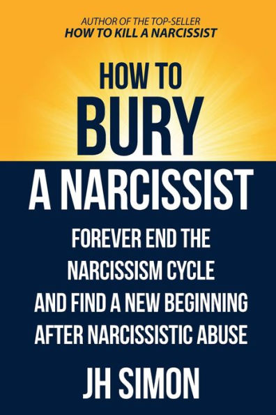 How To Bury A Narcissist: Forever End The Narcissism Cycle And Find A New Beginning After Narcissistic Abuse (Kill A Narcissist)