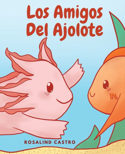 Los Amigos Del Ajolote: Un Cuento Ilustrado Para Niños Sobre Un Ajolote Que Aprende A Ser Amable Y A Relacionarse (Spanish Edition)