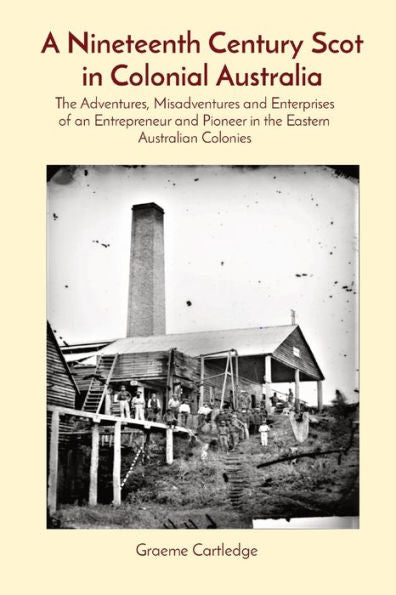 A Nineteenth Century Scot In Colonial Australia: The Adventures, Misadventures And Enterprises Of An Entrepreneur And Pioneer In The Eastern Australian Colonies