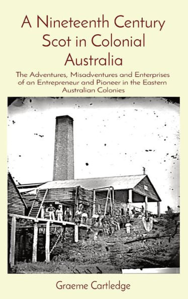 A Nineteenth Century Scot In Colonial Australia: The Adventures, Misadventures And Enterprises Of An Entrepreneur And Pioneer In The Eastern Australian Colonies