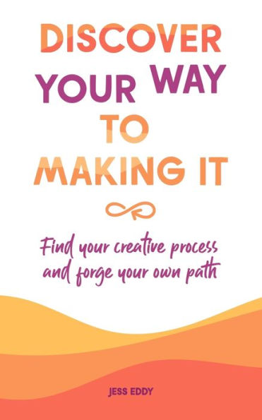Discover Your Way To Making It: Find Your Creative Process And Forge Your Own Path