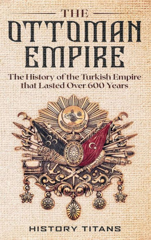 The Ottoman Empire: The History Of The Turkish Empire That Lasted Over 600 Years