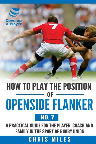 How To Play The Position Of Openside Flanker (No.7): A Practical Guide For The Player, Coach And Family In The Sport Of Rugby Union (Develop A Player)