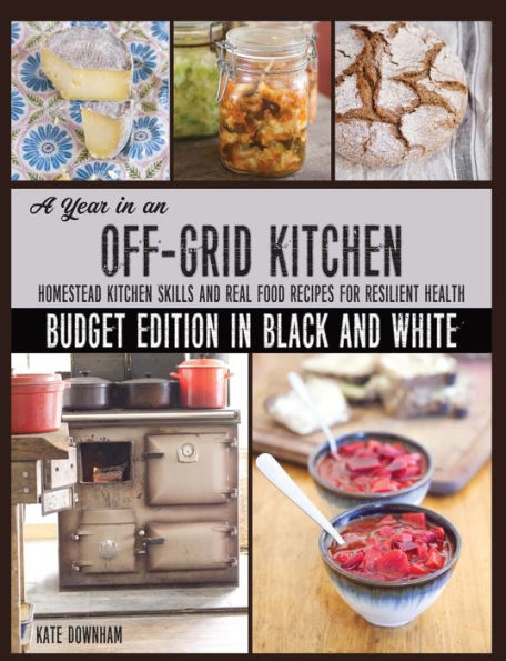 A Year In An Off-Grid Kitchen (Budget Edition In Black And White): Homestead Kitchen Skills And Real Food Recipes For Resilient Health